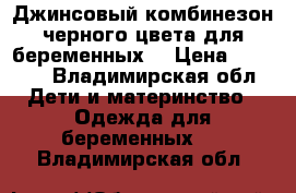 Джинсовый комбинезон черного цвета для беременных. › Цена ­ 2 000 - Владимирская обл. Дети и материнство » Одежда для беременных   . Владимирская обл.